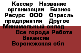 Кассир › Название организации ­ Бизнес Ресурс, ООО › Отрасль предприятия ­ Другое › Минимальный оклад ­ 30 000 - Все города Работа » Вакансии   . Воронежская обл.